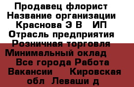 Продавец-флорист › Название организации ­ Краснова Э.В., ИП › Отрасль предприятия ­ Розничная торговля › Минимальный оклад ­ 1 - Все города Работа » Вакансии   . Кировская обл.,Леваши д.